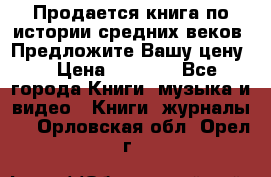 Продается книга по истории средних веков. Предложите Вашу цену! › Цена ­ 5 000 - Все города Книги, музыка и видео » Книги, журналы   . Орловская обл.,Орел г.